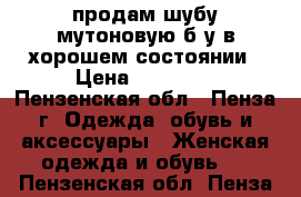 продам шубу мутоновую б/у в хорошем состоянии › Цена ­ 13 000 - Пензенская обл., Пенза г. Одежда, обувь и аксессуары » Женская одежда и обувь   . Пензенская обл.,Пенза г.